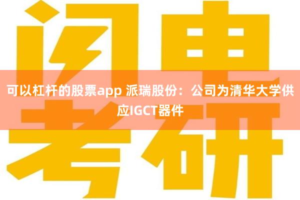 可以杠杆的股票app 派瑞股份：公司为清华大学供应IGCT器件