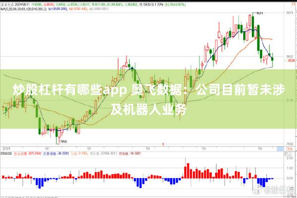 炒股杠杆有哪些app 奥飞数据：公司目前暂未涉及机器人业务