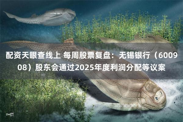 配资天眼查线上 每周股票复盘：无锡银行（600908）股东会通过2025年度利润分配等议案