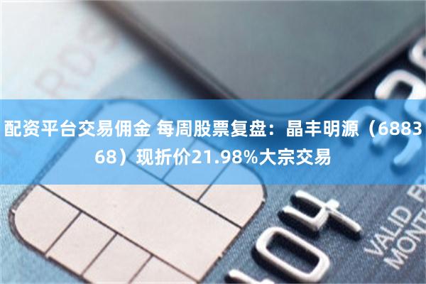 配资平台交易佣金 每周股票复盘：晶丰明源（688368）现折价21.98%大宗交易