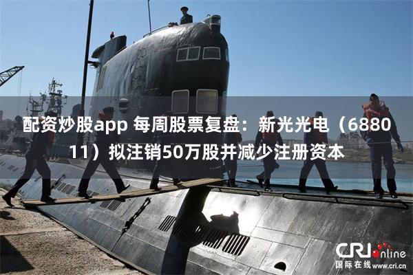 配资炒股app 每周股票复盘：新光光电（688011）拟注销50万股并减少注册资本