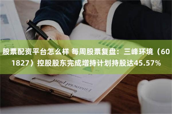 股票配资平台怎么样 每周股票复盘：三峰环境（601827）控股股东完成增持计划持股达45.57%