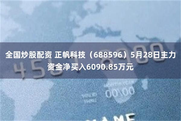 全国炒股配资 正帆科技（688596）5月28日主力资金净买入6090.85万元