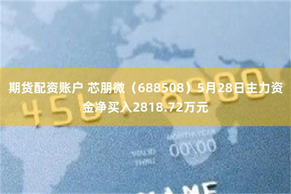 期货配资账户 芯朋微(688508)5月28日主力资金净买入2818.72万元