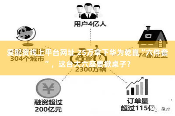 爱配资线上平台网址 25万拿下华为乾崑“六件套”，这台大六座要掀桌子？