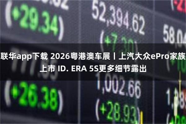 联华app下载 2026粤港澳车展丨上汽大众ePro家族上市 ID. ERA 5S更多细节露出