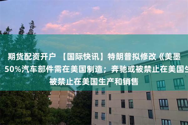 期货配资开户 【国际快讯】特朗普拟修改《美墨加协定》：50%汽车部件需在美国制造；奔驰或被禁止在美国生产和销售