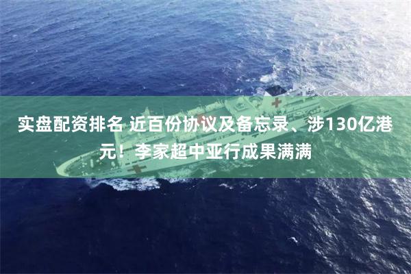 实盘配资排名 近百份协议及备忘录、涉130亿港元！李家超中亚行成果满满
