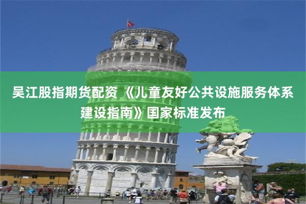 吴江股指期货配资 《儿童友好公共设施服务体系建设指南》国家标准发布
