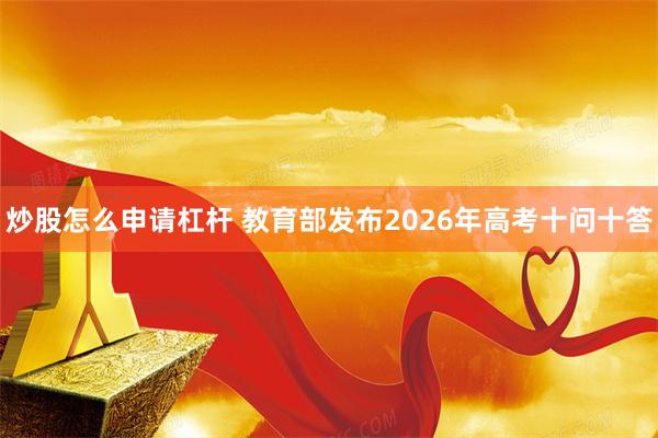 炒股怎么申请杠杆 教育部发布2026年高考十问十答