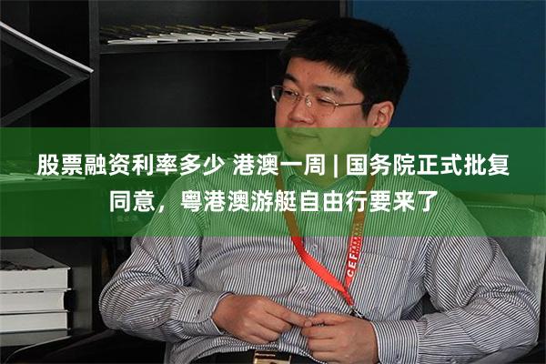 股票融资利率多少 港澳一周 | 国务院正式批复同意，粤港澳游艇自由行要来了