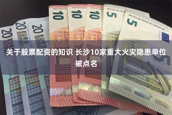 关于股票配资的知识 长沙10家重大火灾隐患单位被点名