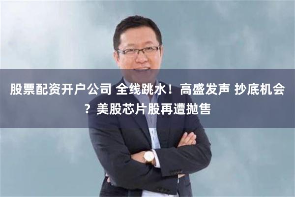 股票配资开户公司 全线跳水！高盛发声 抄底机会？美股芯片股再遭抛售