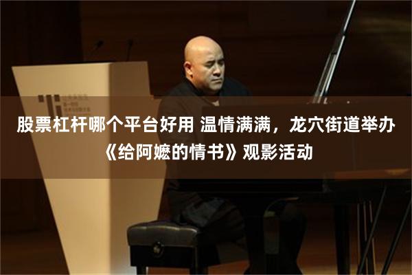 股票杠杆哪个平台好用 温情满满,龙穴街道举办《给阿嬷的情书》观影活动