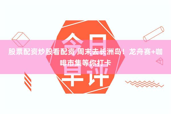股票配资炒股看配资 周末去长洲岛！龙舟赛+咖啡市集等你打卡