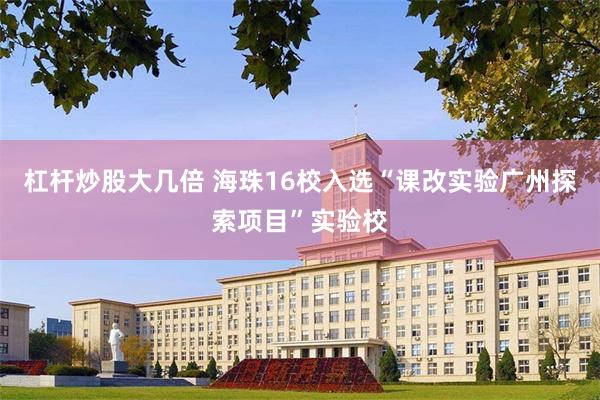 杠杆炒股大几倍 海珠16校入选“课改实验广州探索项目”实验校