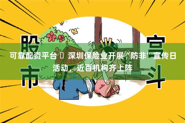 可靠配资平台 ​深圳保险业开展“防非”宣传日活动，近百机构齐上阵