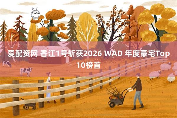 爱配资网 香江1号斩获2026 WAD 年度豪宅Top10榜首