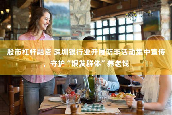 股市杠杆融资 深圳银行业开展防非活动集中宣传，守护“银发群体”养老钱