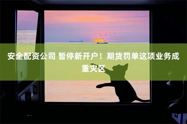 安全配资公司 暂停新开户！期货罚单这项业务成重灾区