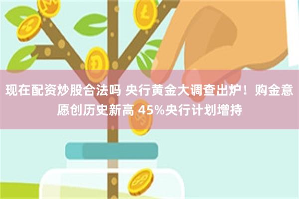 现在配资炒股合法吗 央行黄金大调查出炉！购金意愿创历史新高 45%央行计划增持