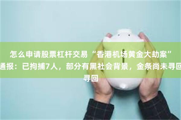 怎么申请股票杠杆交易 “香港机场黄金大劫案”通报：已拘捕7人，部分有黑社会背景，金条尚未寻回