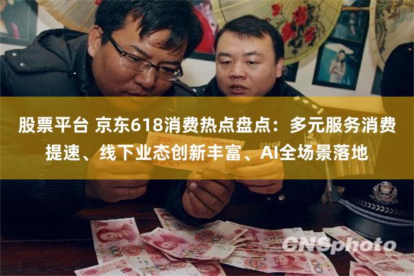 股票平台 京东618消费热点盘点：多元服务消费提速、线下业态创新丰富、AI全场景落地