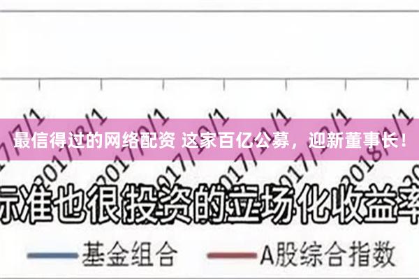 最信得过的网络配资 这家百亿公募，迎新董事长！