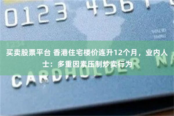 买卖股票平台 香港住宅楼价连升12个月，业内人士：多重因素压制炒卖行为