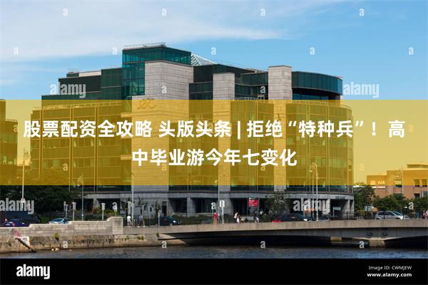 股票配资全攻略 头版头条 | 拒绝“特种兵”!高中毕业游今年七变化