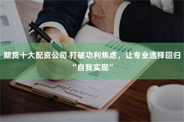 期货十大配资公司 打破功利焦虑,让专业选择回归“自我实现”