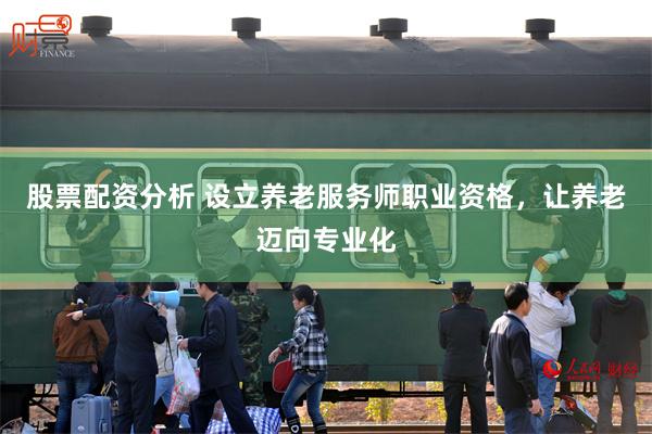 股票配资分析 设立养老服务师职业资格，让养老迈向专业化