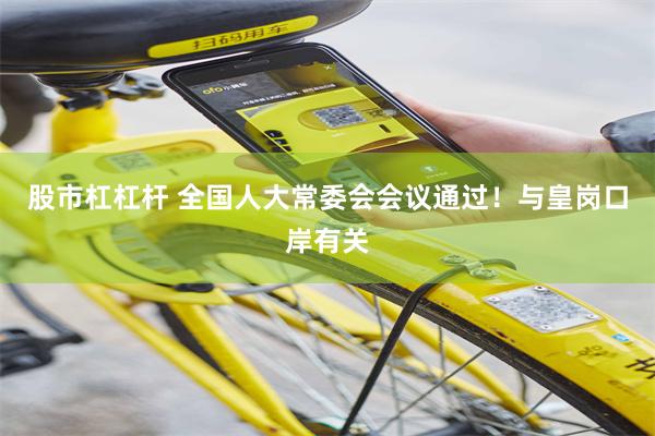 股市杠杠杆 全国人大常委会会议通过！与皇岗口岸有关