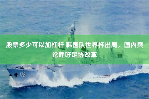 股票多少可以加杠杆 韩国队世界杯出局，国内舆论呼吁足协改革