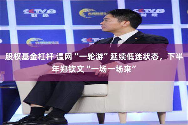 股权基金杠杆 温网“一轮游”延续低迷状态，下半年郑钦文“一场一场来”