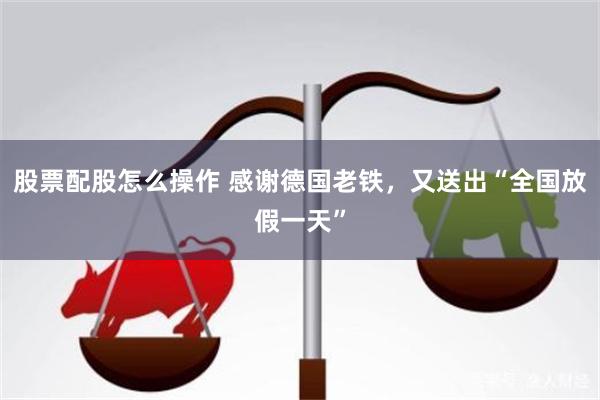 股票配股怎么操作 感谢德国老铁，又送出“全国放假一天”