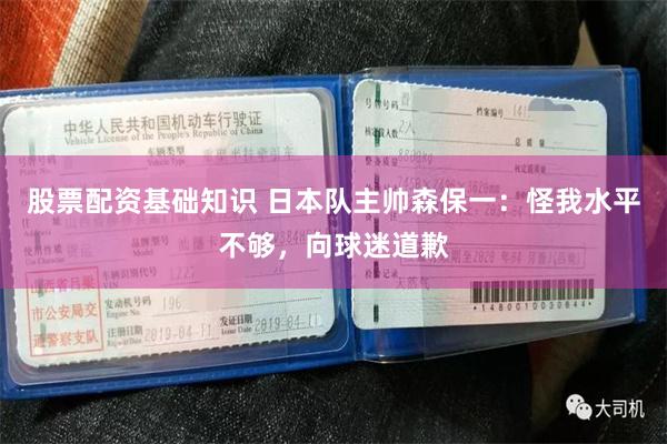 股票配资基础知识 日本队主帅森保一：怪我水平不够，向球迷道歉
