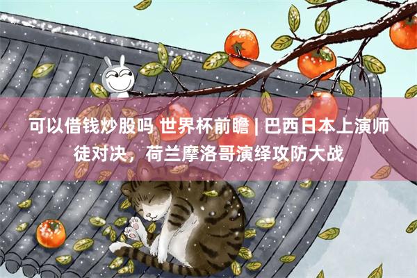 可以借钱炒股吗 世界杯前瞻 | 巴西日本上演师徒对决，荷兰摩洛哥演绎攻防大战