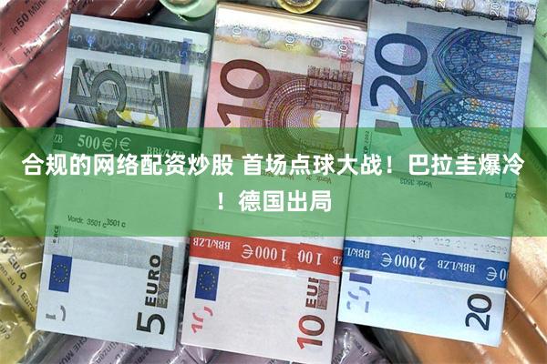 合规的网络配资炒股 首场点球大战！巴拉圭爆冷！德国出局