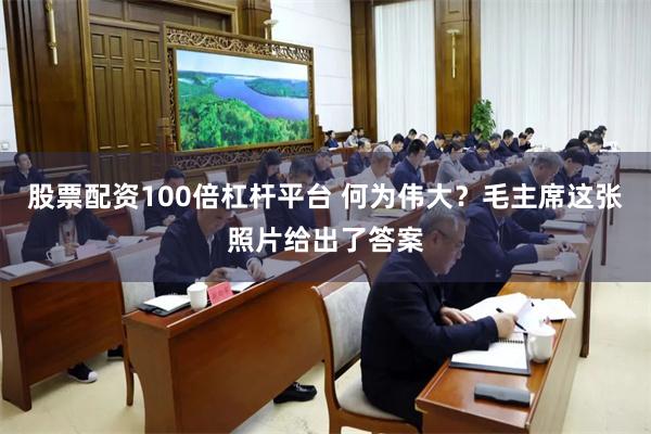 股票配资100倍杠杆平台 何为伟大?毛主席这张照片给出了答案