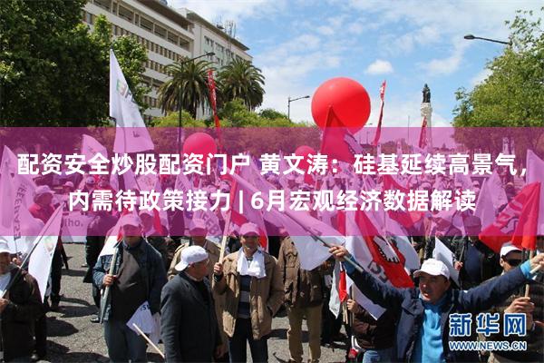 配资安全炒股配资门户 黄文涛:硅基延续高景气,内需待政策接力 | 6月宏观经济数据解读