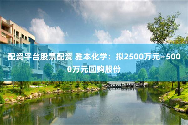 配资平台股票配资 雅本化学:拟2500万元—5000万元回购股份