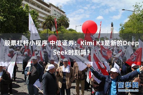 股票杠杆小程序 中信证券：Kimi K3是新的DeepSeek时刻吗？
