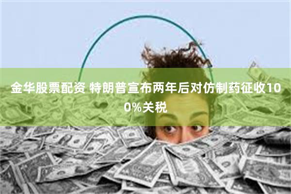 金华股票配资 特朗普宣布两年后对仿制药征收100%关税