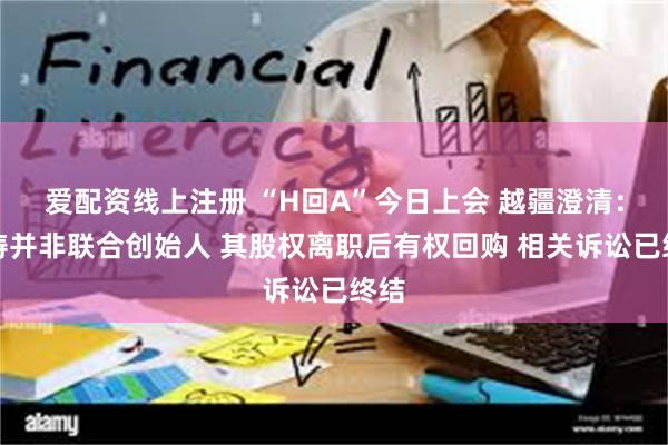 爱配资线上注册 “H回A”今日上会 越疆澄清：宋涛并非联合创始人 其股权离职后有权回购 相关诉讼已终结