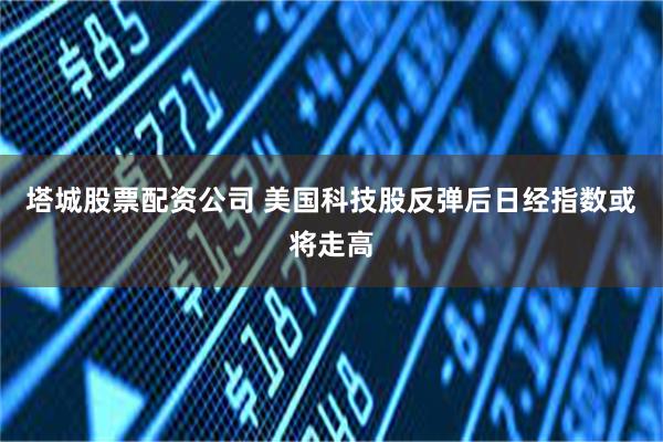 塔城股票配资公司 美国科技股反弹后日经指数或将走高