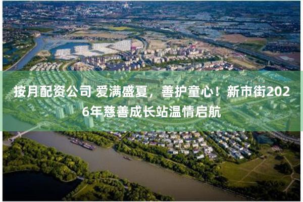 按月配资公司 爱满盛夏,善护童心!新市街2026年慈善成长站温情启航