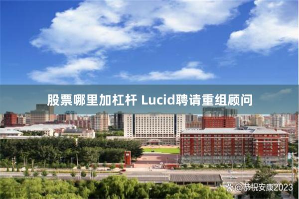 股票哪里加杠杆 Lucid聘请重组顾问