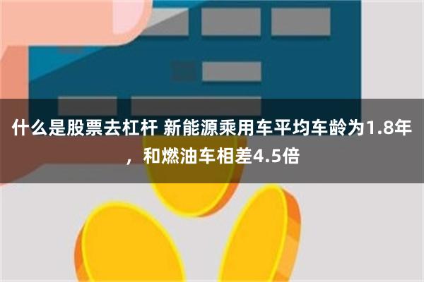 什么是股票去杠杆 新能源乘用车平均车龄为1.8年，和燃油车相差4.5倍
