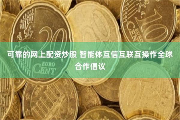可靠的网上配资炒股 智能体互信互联互操作全球合作倡议